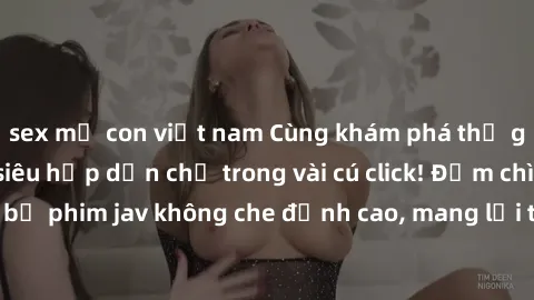 sex mẹ con việt nam Cùng khám phá thế giới jav không che siêu hấp dẫn chỉ trong vài cú click! Đắm chìm trong những bộ phim jav không che đỉnh cao, mang lại trải nghiệm thú vị và đầy kích thích.
