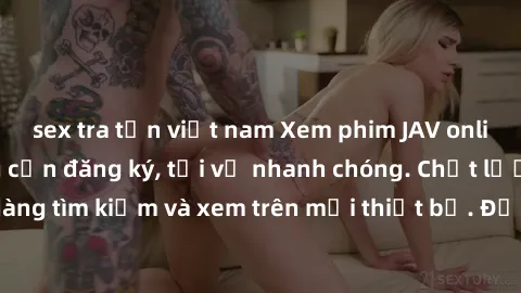 sex tra tấn việt nam Xem phim JAV online miễn phí không cần đăng ký, tải về nhanh chóng. Chất lượng HD, dễ dàng tìm kiếm và xem trên mọi thiết bị. Đặc biệt, không quảng cáo làm phiền.