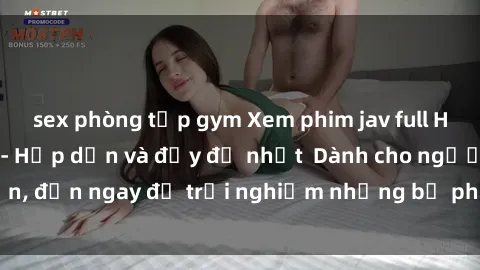 sex phòng tập gym Xem phim jav full HD online miễn phí - Hấp dẫn và đầy đủ nhất  Dành cho người lớn, đến ngay để trải nghiệm những bộ phim hấp dẫn và hấp dẫn.