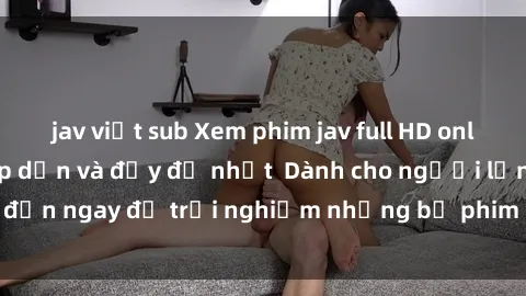 jav việt sub Xem phim jav full HD online miễn phí - Hấp dẫn và đầy đủ nhất  Dành cho người lớn, đến ngay để trải nghiệm những bộ phim hấp dẫn và hấp dẫn.