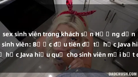 sex sinh viên trong khách sạn Hướng dẫn cách học Java cho sinh viên: Bước đầu tiên để tự học Java hiệu quả cho sinh viên mới bắt đầu là gì?