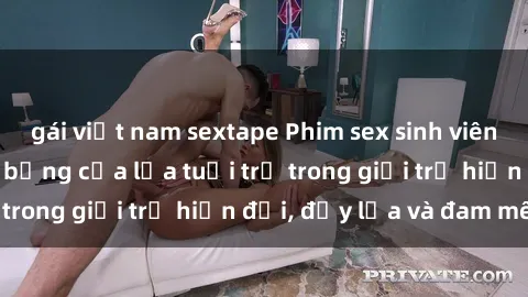 gái việt nam sextape Phim sex sinh viên: Câu chuyện nóng bỏng của lứa tuổi trẻ trong giới trẻ hiện đại, đầy lửa và đam mê