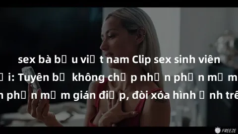 sex bà bầu việt nam Clip sex sinh viên gây sốt mạng xã hội: Tuyên bố không chấp nhận phần mềm gián điệp, đòi xóa hình ảnh trên internet
