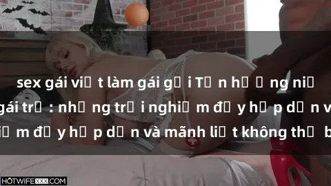 sex gái việt làm gái gọi Tận hưởng niềm vui của sex với gái trẻ: những trải nghiệm đầy hấp dẫn và mãnh liệt không thể bỏ lỡ