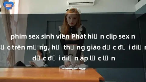 phim sex sinh viên Phát hiện clip sex nữ sinh gây sốc trên mạng, hệ thống giáo dục đối diện áp lực lớn