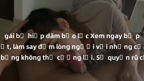 gái bị hiếp dâm bạo lực Xem ngay bộ phim sex milf hot nhất, làm say đắm lòng người với những cảnh nóng bỏng không thể cưỡng lại. Sự quyến rũ của MILF sẽ khiến bạn mãnh liệt!