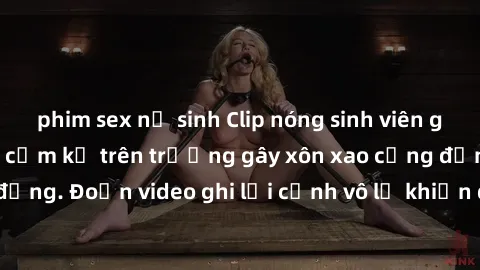 phim sex nữ sinh Clip nóng sinh viên gây sốc: Hành động cấm kỵ trên trường gây xôn xao cộng đồng. Đoạn video ghi lại cảnh vô lễ khiến dư luận bức xúc.