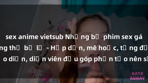 sex anime vietsub Những bộ phim sex gái già đỉnh cao không thể bỏ lỡ - Hấp dẫn, mê hoặc, từng đạo diễn, diễn viên đều góp phần tạo nên sự hấp dẫn, kích thích.