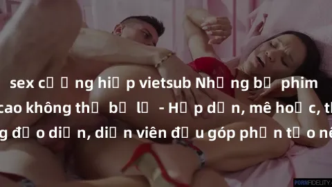 sex cưỡng hiếp vietsub Những bộ phim sex gái già đỉnh cao không thể bỏ lỡ - Hấp dẫn, mê hoặc, từng đạo diễn, diễn viên đều góp phần tạo nên sự hấp dẫn, kích thích.