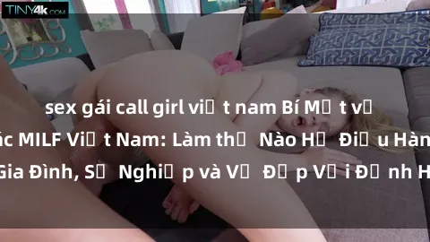 sex gái call girl việt nam Bí Mật về Cuộc Sống Của Các MILF Việt Nam: Làm thế Nào Họ Điều Hành Gia Đình, Sự Nghiệp và Vẻ Đẹp Với Định Hình Văn Hóa Đương Đại