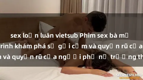 sex loạn luân vietsub Phim sex bà mẹ nóng bỏng: Hành trình khám phá sự gợi cảm và quyến rũ của người phụ nữ trưởng thành.