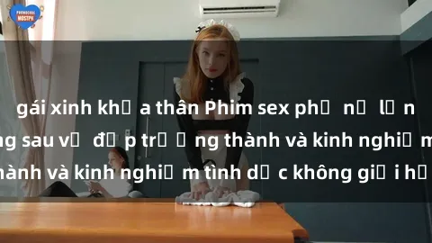 gái xinh khỏa thân Phim sex phụ nữ lớn tuổi: Sức hút đằng sau vẻ đẹp trưởng thành và kinh nghiệm tình dục không giới hạn