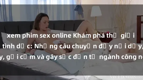 xem phim sex online Khám phá thế giới của phim sex nô lệ tình dục: Những câu chuyện đầy nổi dậy, gợi cảm và gây sốc đến từ ngành công nghiệp giải trí đen tối