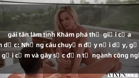 gái tân làm tình Khám phá thế giới của phim sex nô lệ tình dục: Những câu chuyện đầy nổi dậy, gợi cảm và gây sốc đến từ ngành công nghiệp giải trí đen tối