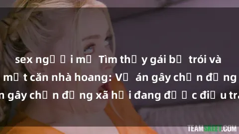 sex người mỹ Tìm thấy gái bị trói và bị hiếp dâm trong một căn nhà hoang: Vụ án gây chấn động xã hội đang được điều tra vào.