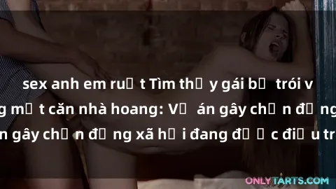 sex anh em ruột Tìm thấy gái bị trói và bị hiếp dâm trong một căn nhà hoang: Vụ án gây chấn động xã hội đang được điều tra vào.