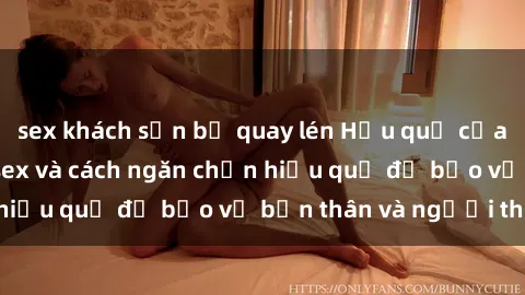 sex khách sạn bị quay lén Hậu quả của hành vi bạo dâm sex và cách ngăn chặn hiệu quả để bảo vệ bản thân và người thân