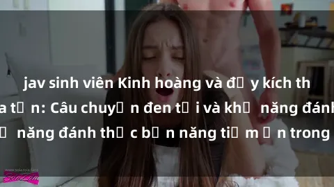 jav sinh viên Kinh hoàng và đầy kích thích với phim sex tra tấn: Câu chuyện đen tối và khả năng đánh thức bản năng tiềm ẩn trong con người