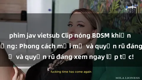 phim jav vietsub Clip nóng BDSM khiến người xem phát cuồng: Phong cách mới mẻ và quyến rũ đáng xem ngay lập tức!