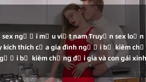 sex người mẫu việt nam Truyện sex loạn luân: Bí mật đầy kích thích của gia đình người bố kiêm chồng đại gia và con gái xinh đẹp
