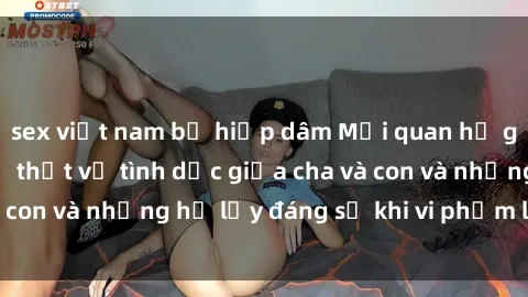 sex việt nam bị hiếp dâm Mối quan hệ giữa cha và con: Sự thật về tình dục giữa cha và con và những hệ lụy đáng sợ khi vi phạm luật pháp.