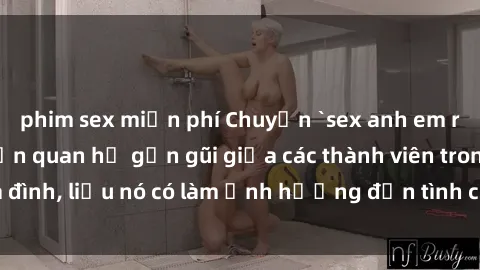 phim sex miễn phí Chuyện `sex anh em ruột` - Đề cập đến quan hệ gần gũi giữa các thành viên trong gia đình, liệu nó có làm ảnh hưởng đến tình cảm gia đình hay không?
