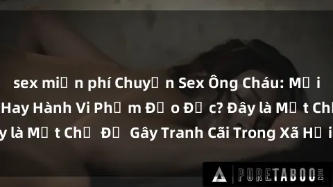 sex miễn phí Chuyện Sex Ông Cháu: Mối Quan Hệ Gia Đình Hay Hành Vi Phạm Đạo Đức? Đây là Một Chủ Đề Gây Tranh Cãi Trong Xã Hội Hiện Nay.