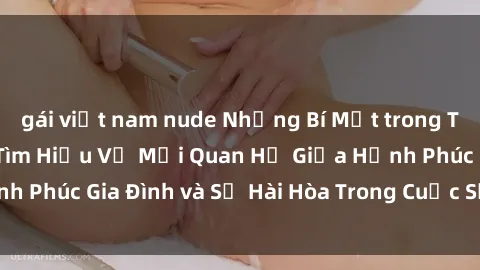 gái việt nam nude Những Bí Mật trong Tình Dục Gia Đình: Tìm Hiểu Về Mối Quan Hệ Giữa Hạnh Phúc Gia Đình và Sự Hài Hòa Trong Cuộc Sống Tình Dục