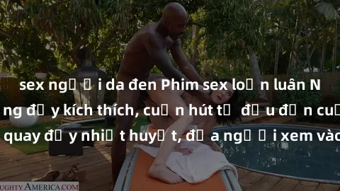sex người da đen Phim sex loạn luân Nhật Bản: Hành động đầy kích thích, cuốn hút từ đầu đến cuối. Những cảnh quay đầy nhiệt huyết, đưa người xem vào thế giới độc đáo của tình thân. Đừng bỏ lỡ!