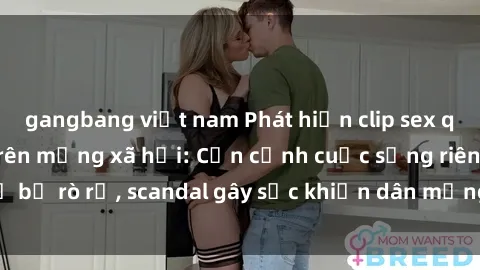 gangbang việt nam Phát hiện clip sex quay lén hot nhất trên mạng xã hội: Cận cảnh cuộc sống riêng tư bị rò rỉ, scandal gây sốc khiến dân mạng không khỏi bàng hoàng