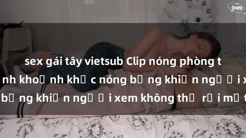 sex gái tây vietsub Clip nóng phòng tắm gây sốt: Cận cảnh khoảnh khắc nóng bỏng khiến người xem không thể rời mắt