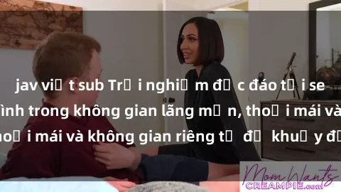jav việt sub Trải nghiệm độc đáo tại sex nhà nghỉ: ẩn mình trong không gian lãng mạn, thoải mái và không gian riêng tư để khuấy động tình ái.
