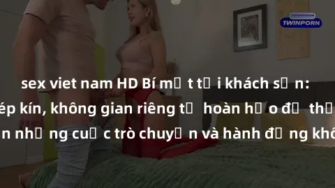 sex viet nam HD Bí mật tại khách sạn: Phòng quay lén khép kín, không gian riêng tư hoàn hảo để thực hiện những cuộc trò chuyện và hành động không bị người khác phát hiện.