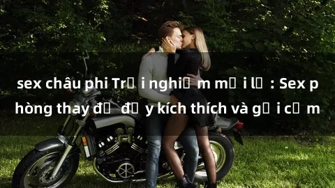sex châu phi Trải nghiệm mới lạ: Sex phòng thay đồ đầy kích thích và gợi cảm