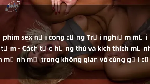 phim sex nơi công cộng Trải nghiệm mới lạ với sex phòng tắm - Cách tạo hứng thú và kích thích mạnh mẽ trong không gian vô cùng gợi cảm và lãng mạn