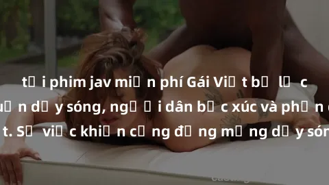 tải phim jav miễn phí Gái Việt bị lộ clip sex khiến dư luận dậy sóng, người dân bức xúc và phản đối gay gắt. Sự việc khiến cộng đồng mạng dậy sóng và yêu cầu xử lý nghiêm ngặt.