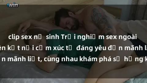 clip sex nữ sinh Trải nghiệm sex ngoài trời: Khi thiên nhiên kết nối cảm xúc từ đáng yêu đến mãnh liệt, cùng nhau khám phá sự hứng khởi và thú vị.