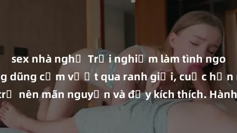 sex nhà nghỉ Trải nghiệm làm tình ngoài đường: Khi lòng dũng cảm vượt qua ranh giới, cuộc hẹn nơi công cộng trở nên mãn nguyện và đầy kích thích. Hành vi nguy hiểm, nhưng cũng tạo nên cảm giác mới mẻ 