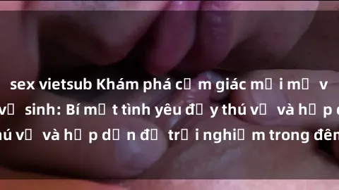 sex vietsub Khám phá cảm giác mới mẻ với sex trong nhà vệ sinh: Bí mật tình yêu đầy thú vị và hấp dẫn để trải nghiệm trong đêm hôm nay!