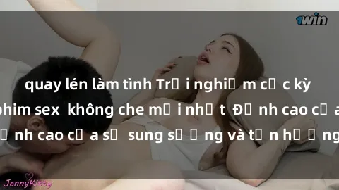 quay lén làm tình Trải nghiệm cực kỳ nóng bỏng trong phim sex  không che mới nhất  Đỉnh cao của sự sung sướng và tận hưởng chân thật