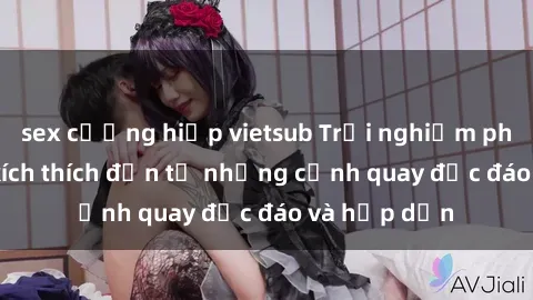 sex cưỡng hiếp vietsub Trải nghiệm phim sex : Sự kích thích đến từ những cảnh quay độc đáo và hấp dẫn