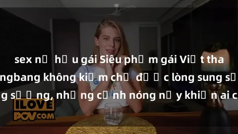sex nữ hầu gái Siêu phẩm gái Việt tham gia trong buổi gangbang không kiềm chế được lòng sung sướng, những cảnh nóng nảy khiến ai cũng phải mãn nhãn