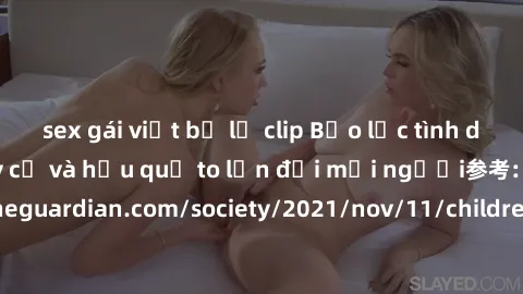 sex gái việt bị lộ clip Bạo lực tình dục trong nhóm: nguy cơ và hậu quả to lớn đối mọi người参考: https://www.theguardian.com/society/2021/nov/11/children-as-young-as-four-are-being-sexually-abused-by-g