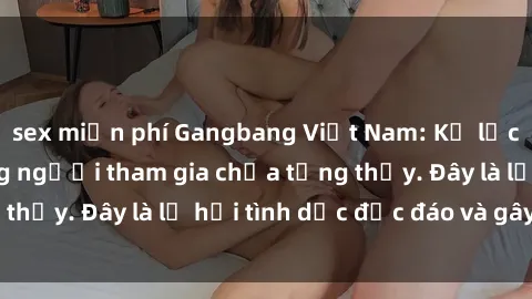 sex miễn phí Gangbang Việt Nam: Kỷ lục mới với số lượng người tham gia chưa từng thấy. Đây là lễ hội tình dục độc đáo và gây sốc.