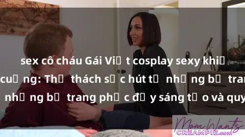 sex cô cháu Gái Việt cosplay sexy khiến fan hâm mộ phát cuồng: Thử thách sức hút từ những bộ trang phục đầy sáng tạo và quyến rũ!