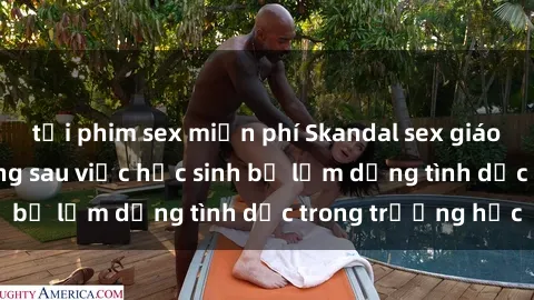 tải phim sex miễn phí Skandal sex giáo viên: Sự thật đằng sau việc học sinh bị lạm dụng tình dục trong trường học