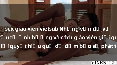 sex giáo viên vietsub Những vấn đề về sex học sinh: Các yếu tố ảnh hưởng và cách giáo viên giải quyết hiệu quả để đảm bảo sự phát triển toàn diện.
