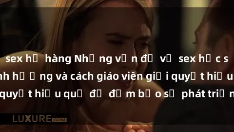 sex họ hàng Những vấn đề về sex học sinh: Các yếu tố ảnh hưởng và cách giáo viên giải quyết hiệu quả để đảm bảo sự phát triển toàn diện.