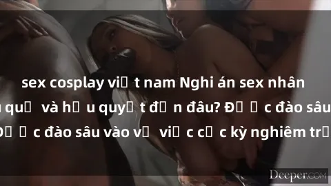 sex cosplay việt nam Nghi án sex nhân viên nhà hàng: Hậu quả và hậu quyết đến đâu? Được đào sâu vào vụ việc cực kỳ nghiêm trọng này.