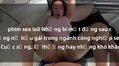 phim sex loli Những bí mật đằng sau cuộc sống của những nữ hầu gái trong ngành công nghiệp sex: Cuộc sống, lẽ thường hay những khó khăn mà họ phải đối mặt.